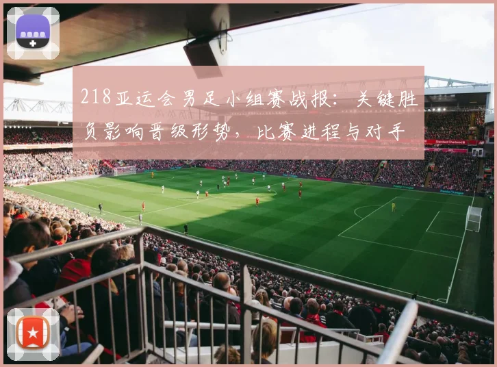 218亚运会男足小组赛战报：关键胜负影响晋级形势，比赛进程与对手对阵一览