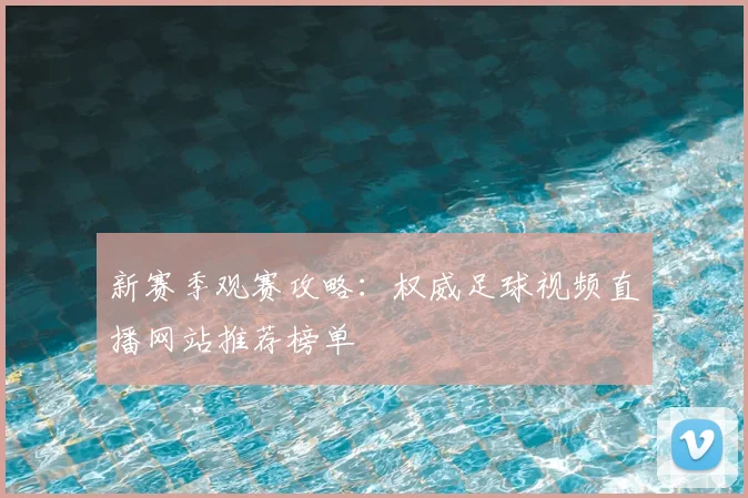 新赛季观赛攻略：权威足球视频直播网站推荐榜单