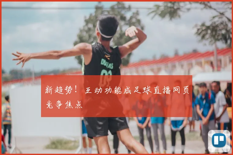 新趋势！互动功能成足球直播网页竞争焦点