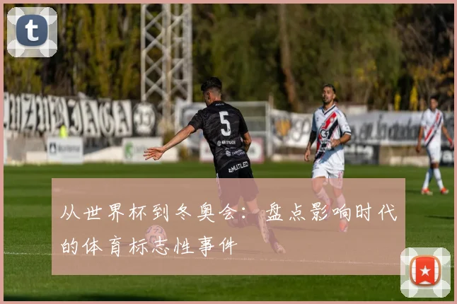 从世界杯到冬奥会：盘点影响时代的体育标志性事件