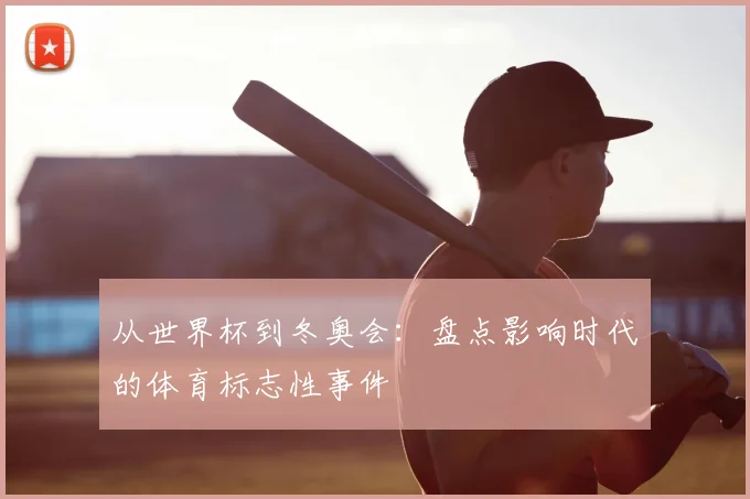 从世界杯到冬奥会：盘点影响时代的体育标志性事件