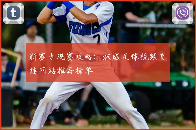 新赛季观赛攻略：权威足球视频直播网站推荐榜单