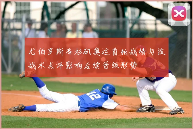 尤伯罗斯洛杉矶奥运首轮战绩与技战术点评影响后续晋级形势