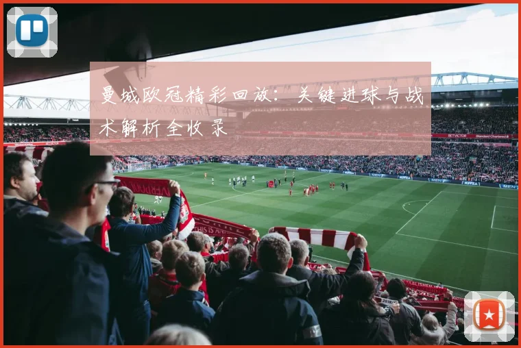曼城欧冠精彩回放：关键进球与战术解析全收录
