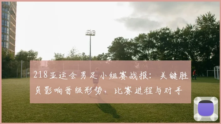 218亚运会男足小组赛战报：关键胜负影响晋级形势，比赛进程与对手对阵一览