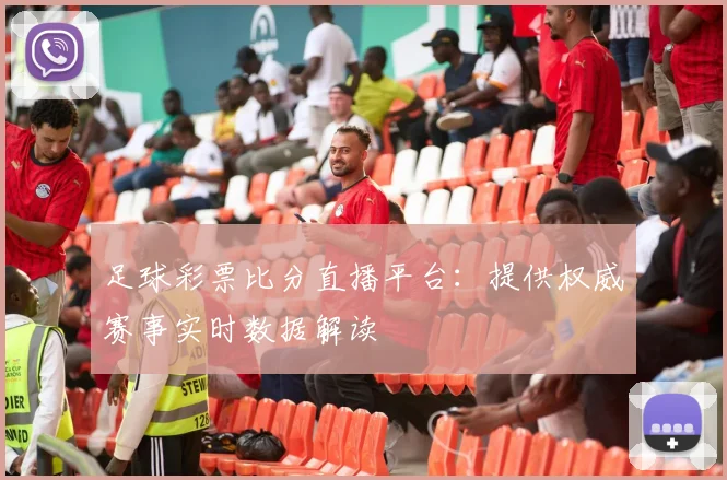 足球彩票比分直播平台：提供权威赛事实时数据解读