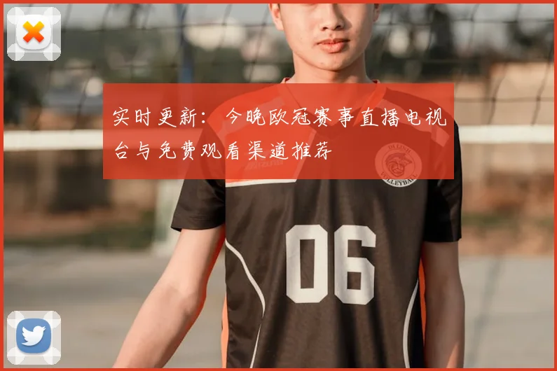 实时更新：今晚欧冠赛事直播电视台与免费观看渠道推荐