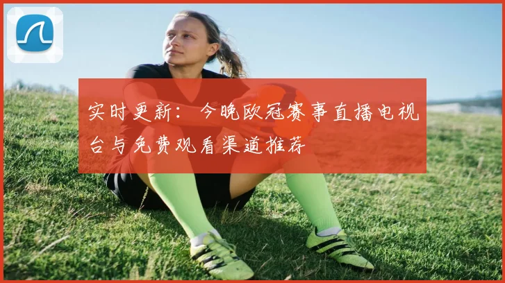 实时更新：今晚欧冠赛事直播电视台与免费观看渠道推荐