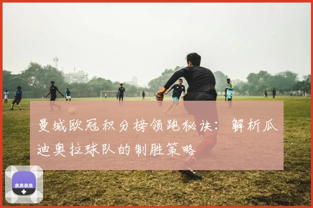 曼城欧冠积分榜领跑秘诀：解析瓜迪奥拉球队的制胜策略