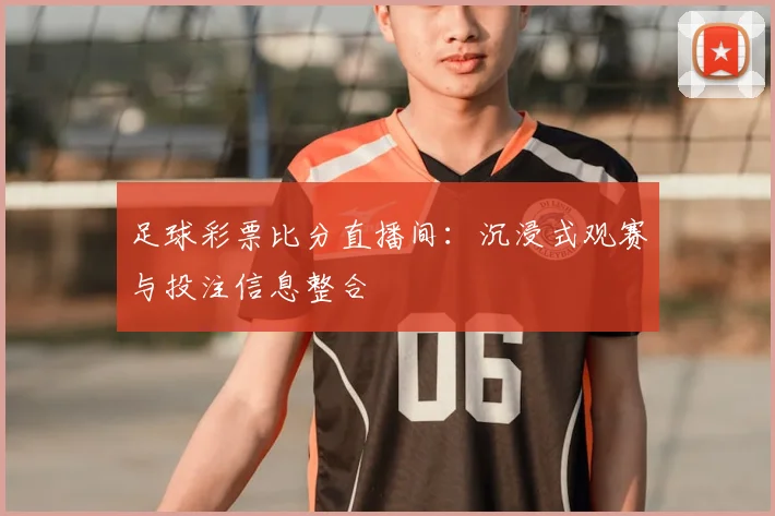 足球彩票比分直播间：沉浸式观赛与投注信息整合