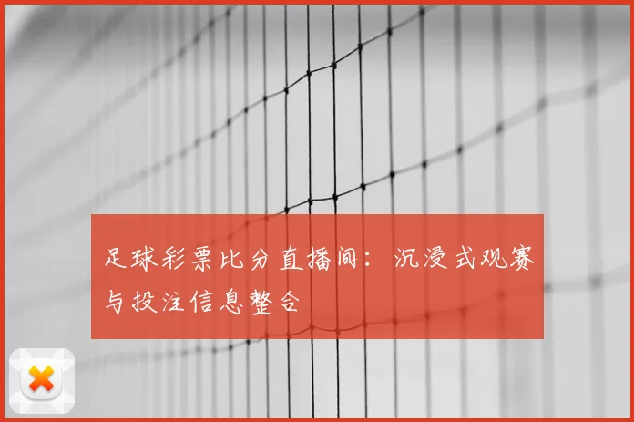 足球彩票比分直播间:沉浸式观赛与投注信息整合