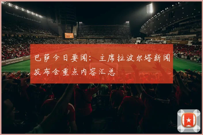 巴萨今日要闻：主席拉波尔塔新闻发布会重点内容汇总