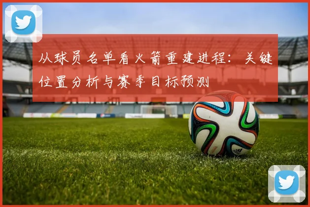 从球员名单看火箭重建进程：关键位置分析与赛季目标预测